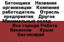 Бетонщики › Название организации ­ Компания-работодатель › Отрасль предприятия ­ Другое › Минимальный оклад ­ 30 000 - Все города Работа » Вакансии   . Крым,Бахчисарай